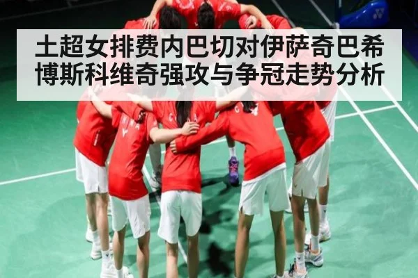 土超女排费内巴切对伊萨奇巴希博斯科维奇强攻与争冠走势分析