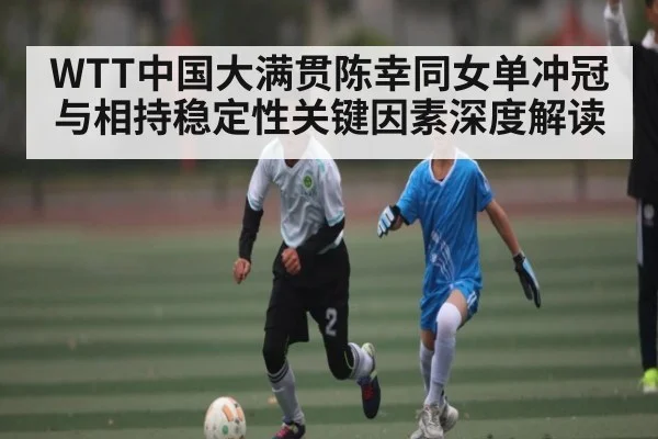 WTT中国大满贯陈幸同女单冲冠与相持稳定性关键因素深度解读