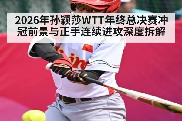 2026年孙颖莎WTT年终总决赛冲冠前景与正手连续进攻深度拆解