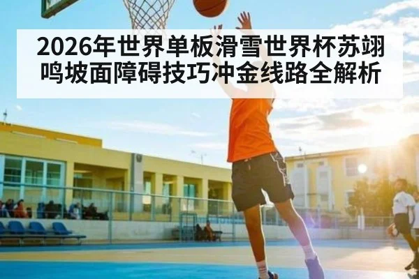2026年世界单板滑雪世界杯苏翊鸣坡面障碍技巧冲金线路全解析