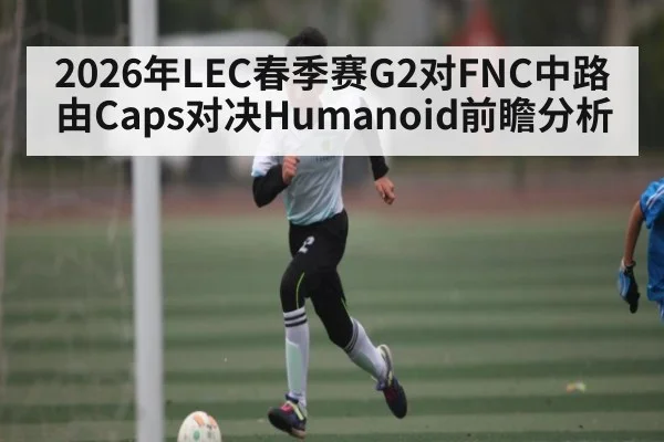 2026年LEC春季赛G2对FNC中路由Caps对决Humanoid前瞻分析