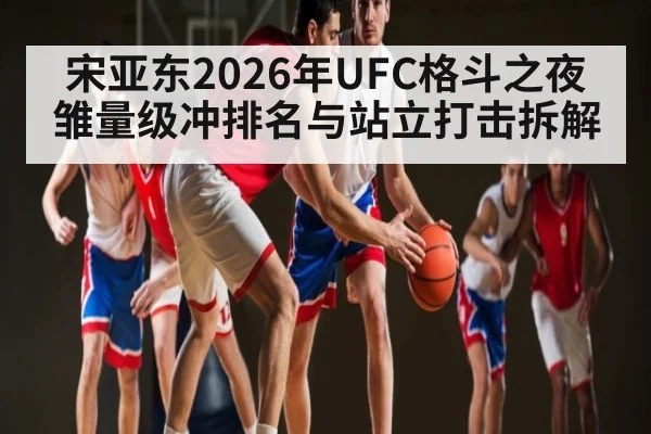宋亚东2026年UFC格斗之夜雏量级冲排名与站立打击拆解
