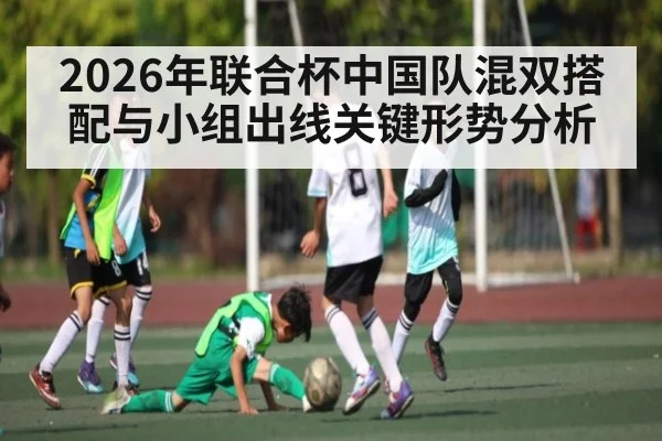 2026年联合杯中国队混双搭配与小组出线关键形势分析