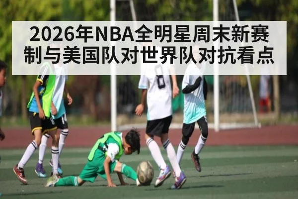 2026年NBA全明星周末新赛制与美国队对世界队对抗看点