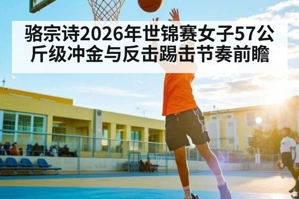 骆宗诗2026年世锦赛女子57公斤级冲金与反击踢击节奏前瞻