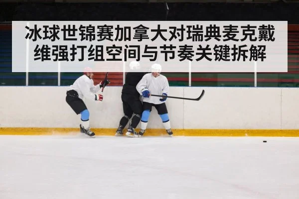 冰球世锦赛加拿大对瑞典麦克戴维强打组空间与节奏关键拆解